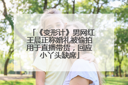 《变形计》男网红王晨正称婚礼被偷拍用于直播带货，回应小丫头缺席