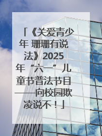 《关爱青少年 珊珊有说法》2025年“六一”儿童节普法节目——向校园欺凌说不！
