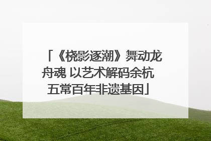 《桡影逐潮》舞动龙舟魂 以艺术解码余杭五常百年非遗基因