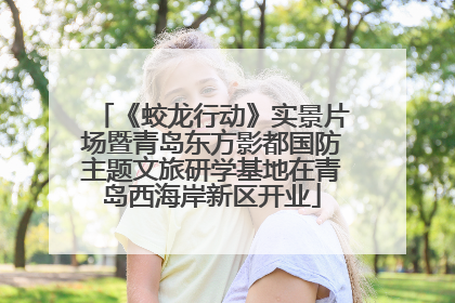 《蛟龙行动》实景片场暨青岛东方影都国防主题文旅研学基地在青岛西海岸新区开业