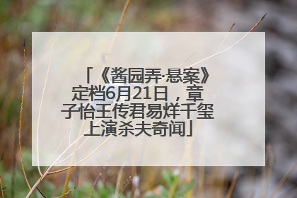 《酱园弄·悬案》定档6月21日，章子怡王传君易烊千玺上演杀夫奇闻