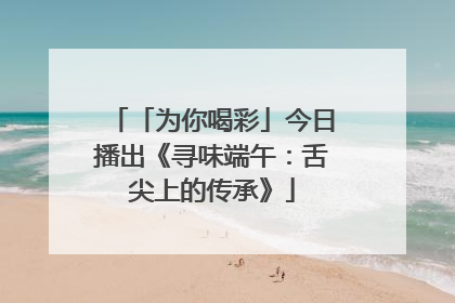 「为你喝彩」今日播出《寻味端午：舌尖上的传承》