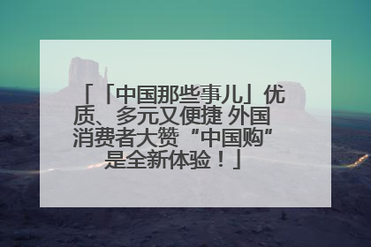 「中国那些事儿」优质、多元又便捷 外国消费者大赞“中国购”是全新体验！