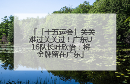「十五运会」关关难过关关过！广东U16队长叶欣怡：将金牌留在广东