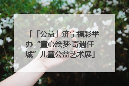 「公益」济宁福彩举办“童心绘梦·奇遇任城”儿童公益艺术展