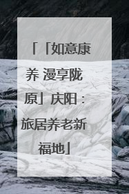 「如意康养 漫享陇原」庆阳：旅居养老新福地