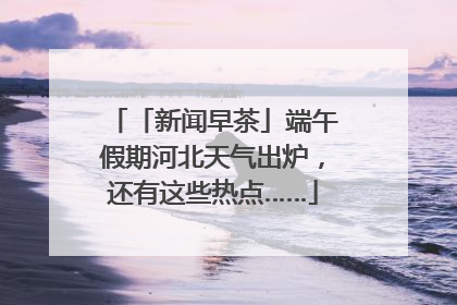 「新闻早茶」端午假期河北天气出炉，还有这些热点……