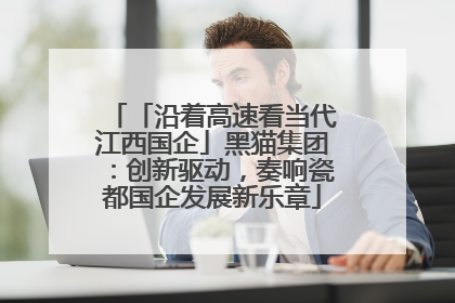 「沿着高速看当代江西国企」黑猫集团：创新驱动，奏响瓷都国企发展新乐章