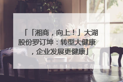 「湘商，向上！」大湖股份罗订坤：转型大健康，企业发展更健康
