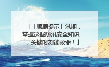 「顺顺提示」汛期，掌握这些防汛安全知识，关键时刻能救命！
