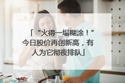 “火得一塌糊涂！”今日股价再创新高，有人为它彻夜排队