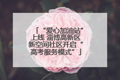 “爱心加油站”上线 淄博高新区新空间社区开启“高考服务模式”