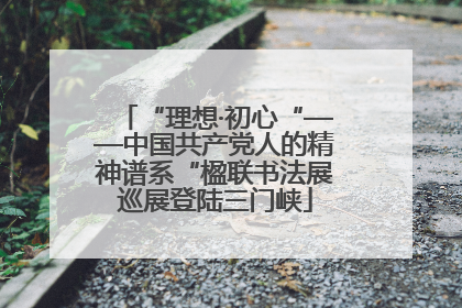 “理想·初心“——中国共产党人的精神谱系“楹联书法展巡展登陆三门峡