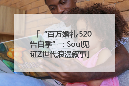 “百万婚礼·520告白季”：Soul见证Z世代浪漫叙事