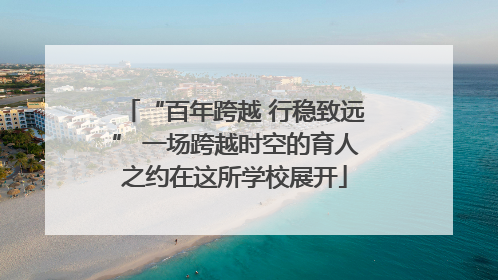 “百年跨越 行稳致远” 一场跨越时空的育人之约在这所学校展开