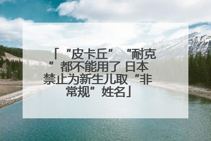 “皮卡丘”“耐克”都不能用了 日本禁止为新生儿取“非常规”姓名