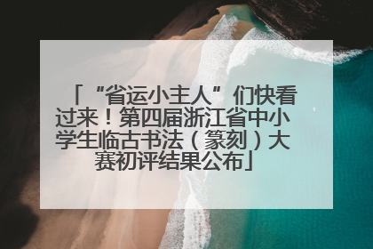 “省运小主人”们快看过来！第四届浙江省中小学生临古书法（篆刻）大赛初评结果公布