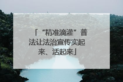 “精准滴灌”普法让法治宣传实起来、活起来