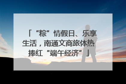 “粽”情假日、乐享生活，南通文商旅体热捧红“端午经济”