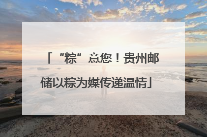 “粽”意您！贵州邮储以粽为媒传递温情