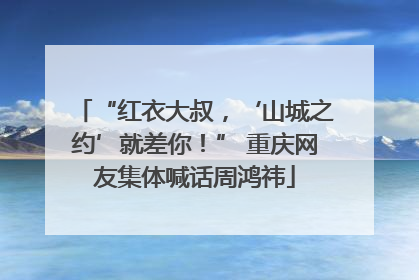 “红衣大叔，‘山城之约’就差你！” 重庆网友集体喊话周鸿祎