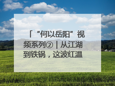 “何以岳阳”视频系列②｜从江湖到铁锅，这波红温我先炫为敬！