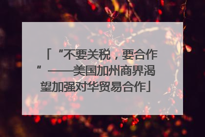 “不要关税，要合作”——美国加州商界渴望加强对华贸易合作