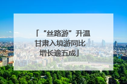 “丝路游”升温 甘肃入境游同比增长逾五成