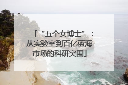 “五个女博士”：从实验室到百亿蓝海市场的科研突围