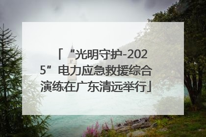 “光明守护-2025”电力应急救援综合演练在广东清远举行