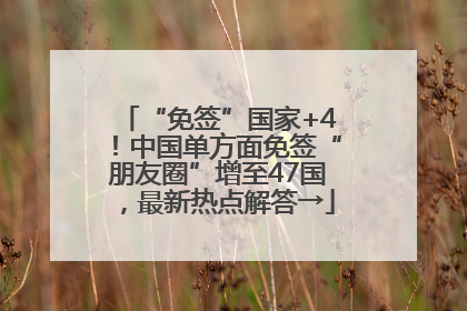 “免签”国家+4！中国单方面免签“朋友圈”增至47国，最新热点解答→