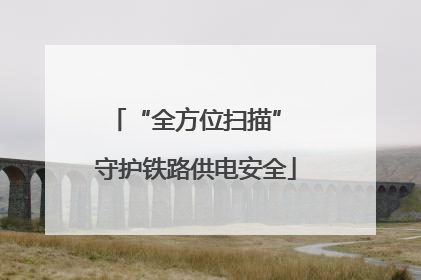 “全方位扫描” 守护铁路供电安全