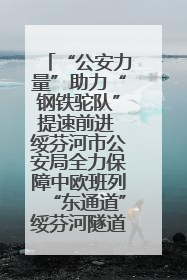“公安力量”助力“钢铁驼队”提速前进 绥芬河市公安局全力保障中欧班列“东通道”绥芬河隧道贯通