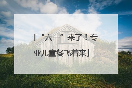 “六一”来了！专业儿童餐飞着来