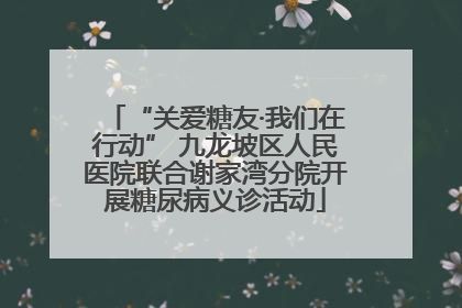 “关爱糖友·我们在行动” 九龙坡区人民医院联合谢家湾分院开展糖尿病义诊活动