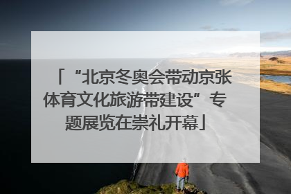 “北京冬奥会带动京张体育文化旅游带建设”专题展览在崇礼开幕