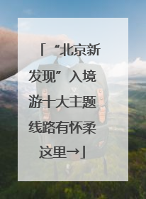 “北京新发现”入境游十大主题线路有怀柔这里→