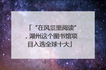 “在风景里阅读”，湖州这个图书馆项目入选全球十大