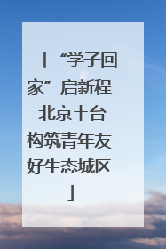 “学子回家”启新程 北京丰台构筑青年友好生态城区