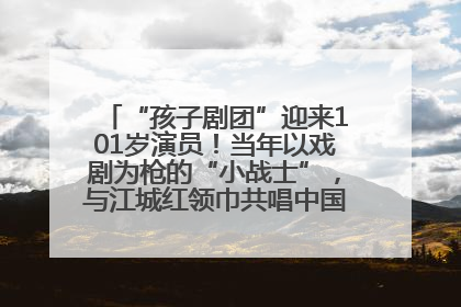 “孩子剧团”迎来101岁演员！当年以戏剧为枪的“小战士”，与江城红领巾共唱中国少年先锋队队歌
