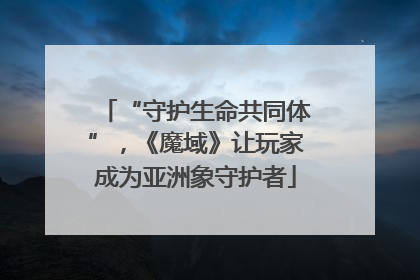 “守护生命共同体”，《魔域》让玩家成为亚洲象守护者