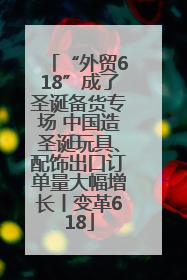 “外贸618”成了圣诞备货专场 中国造圣诞玩具、配饰出口订单量大幅增长丨变革618