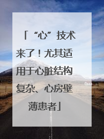 “心”技术来了！尤其适用于心脏结构复杂、心房壁薄患者