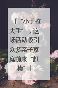“小手拉大手”，这场活动吸引众多亲子家庭前来“赶集”
