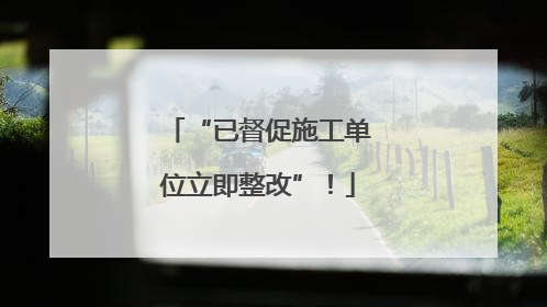 “已督促施工单位立即整改”！