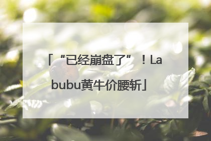 “已经崩盘了”！Labubu黄牛价腰斩