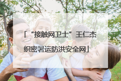 “接触网卫士”王仁杰织密暑运防洪安全网