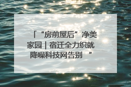 “房前屋后”净美家园｜宿迁全力织就降噪科技网告别 “声” 烦恼