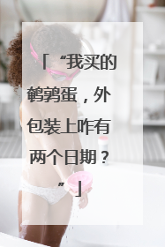 “我买的鹌鹑蛋，外包装上咋有两个日期？”