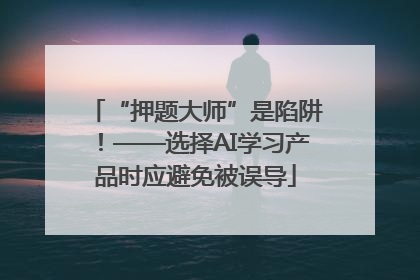 “押题大师”是陷阱！——选择AI学习产品时应避免被误导